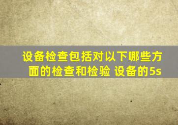 设备检查包括对以下哪些方面的检查和检验 设备的5s